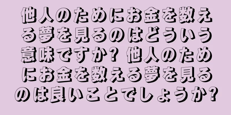 他人のためにお金を数える夢を見るのはどういう意味ですか? 他人のためにお金を数える夢を見るのは良いことでしょうか?