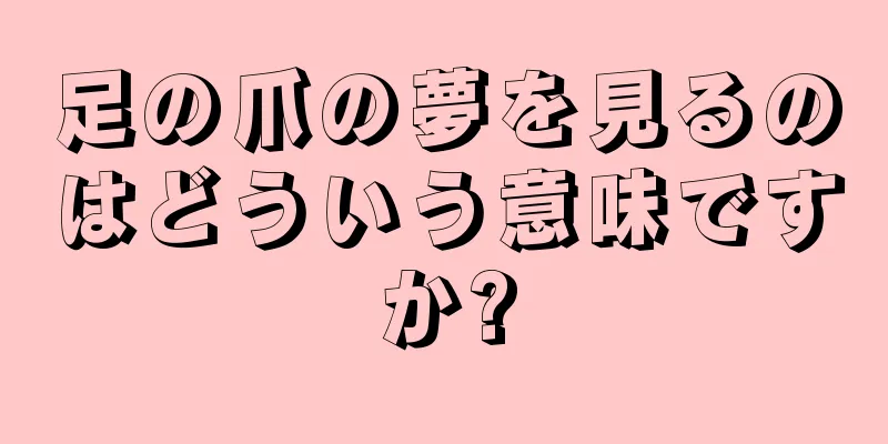 足の爪の夢を見るのはどういう意味ですか?
