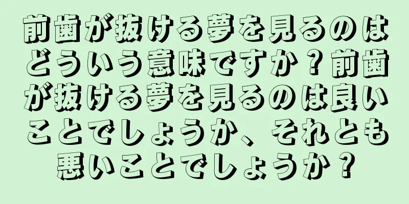 前歯が抜ける夢を見るのはどういう意味ですか？前歯が抜ける夢を見るのは良いことでしょうか、それとも悪いことでしょうか？