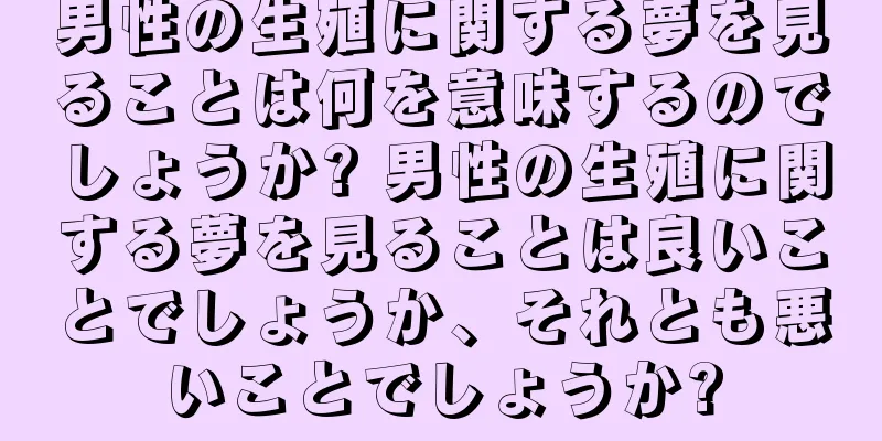 男性の生殖に関する夢を見ることは何を意味するのでしょうか? 男性の生殖に関する夢を見ることは良いことでしょうか、それとも悪いことでしょうか?