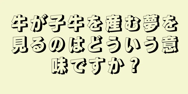 牛が子牛を産む夢を見るのはどういう意味ですか？