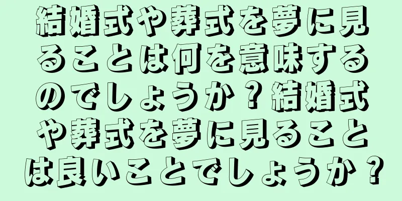 結婚式や葬式を夢に見ることは何を意味するのでしょうか？結婚式や葬式を夢に見ることは良いことでしょうか？