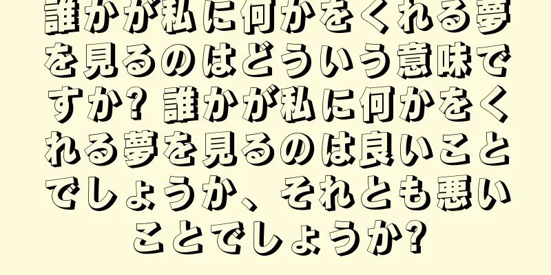 誰かが私に何かをくれる夢を見るのはどういう意味ですか? 誰かが私に何かをくれる夢を見るのは良いことでしょうか、それとも悪いことでしょうか?