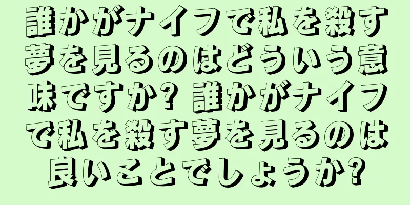 誰かがナイフで私を殺す夢を見るのはどういう意味ですか? 誰かがナイフで私を殺す夢を見るのは良いことでしょうか?