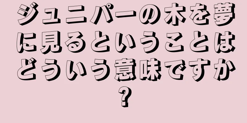 ジュニパーの木を夢に見るということはどういう意味ですか?