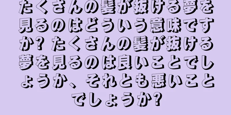 たくさんの髪が抜ける夢を見るのはどういう意味ですか? たくさんの髪が抜ける夢を見るのは良いことでしょうか、それとも悪いことでしょうか?