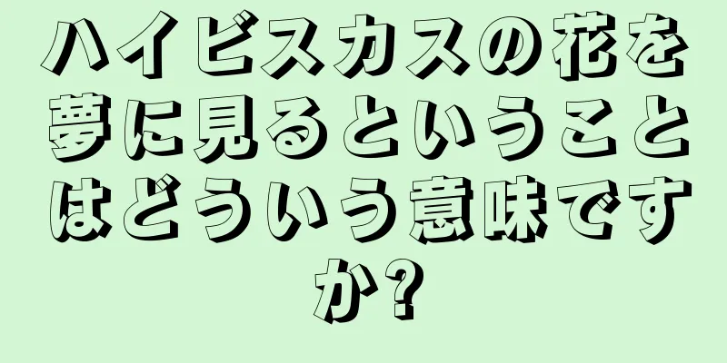ハイビスカスの花を夢に見るということはどういう意味ですか?