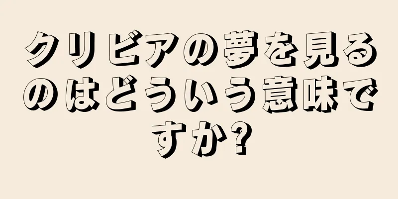 クリビアの夢を見るのはどういう意味ですか?