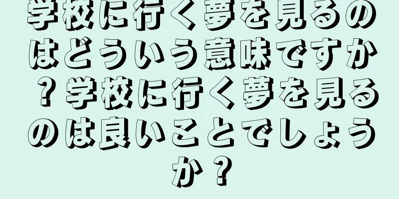 学校に行く夢を見るのはどういう意味ですか？学校に行く夢を見るのは良いことでしょうか？