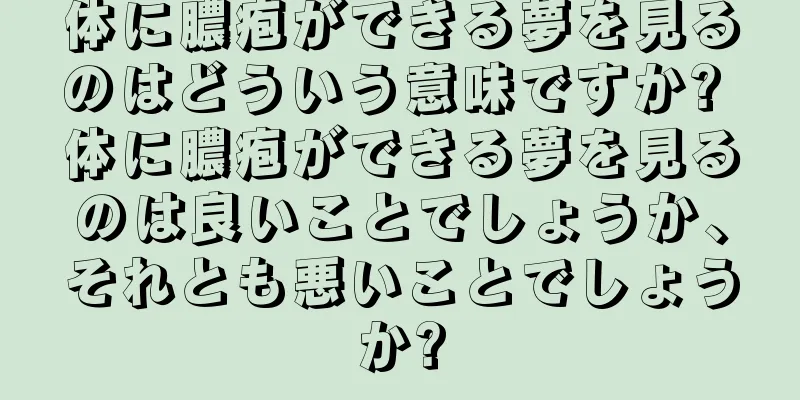 体に膿疱ができる夢を見るのはどういう意味ですか? 体に膿疱ができる夢を見るのは良いことでしょうか、それとも悪いことでしょうか?