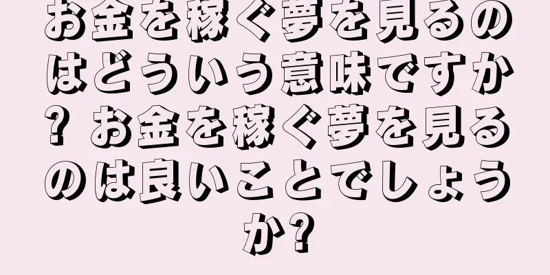 お金を稼ぐ夢を見るのはどういう意味ですか? お金を稼ぐ夢を見るのは良いことでしょうか?
