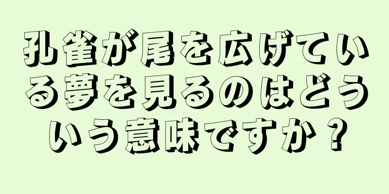 孔雀が尾を広げている夢を見るのはどういう意味ですか？
