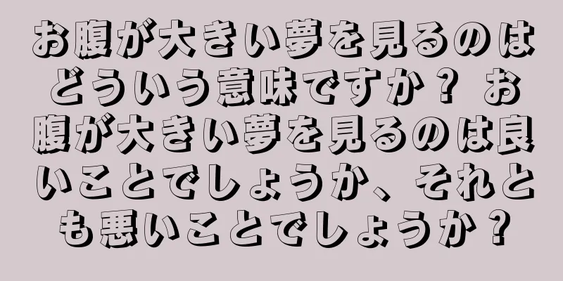 お腹が大きい夢を見るのはどういう意味ですか？ お腹が大きい夢を見るのは良いことでしょうか、それとも悪いことでしょうか？