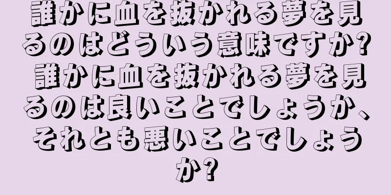 誰かに血を抜かれる夢を見るのはどういう意味ですか? 誰かに血を抜かれる夢を見るのは良いことでしょうか、それとも悪いことでしょうか?