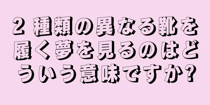 2 種類の異なる靴を履く夢を見るのはどういう意味ですか?