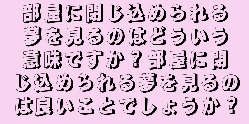 部屋に閉じ込められる夢を見るのはどういう意味ですか？部屋に閉じ込められる夢を見るのは良いことでしょうか？