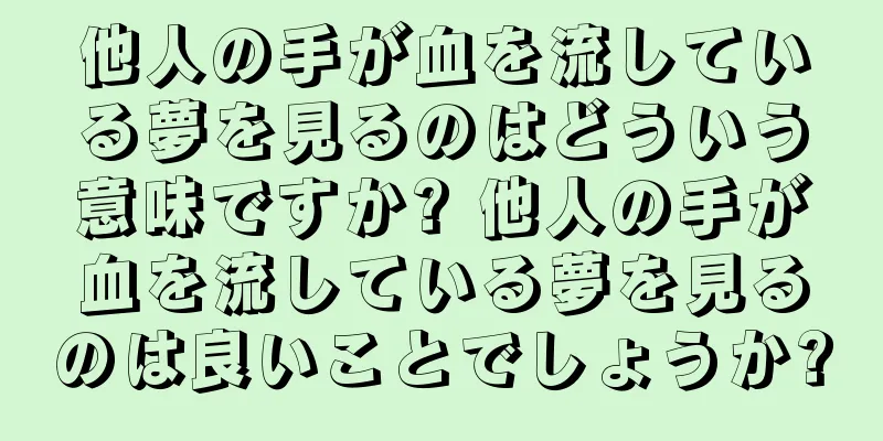 他人の手が血を流している夢を見るのはどういう意味ですか? 他人の手が血を流している夢を見るのは良いことでしょうか?