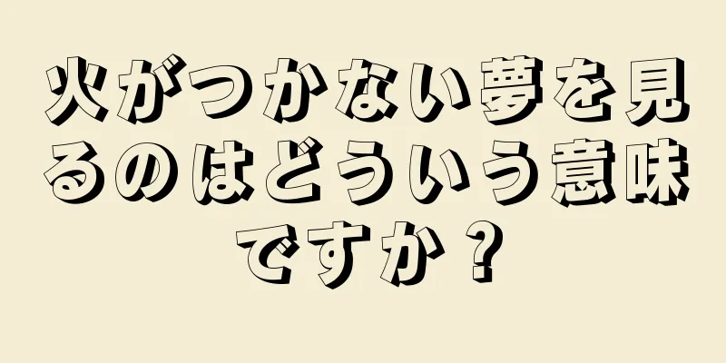 火がつかない夢を見るのはどういう意味ですか？