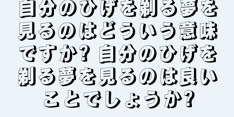 自分のひげを剃る夢を見るのはどういう意味ですか? 自分のひげを剃る夢を見るのは良いことでしょうか?