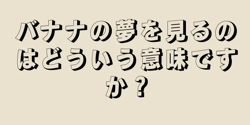 バナナの夢を見るのはどういう意味ですか？
