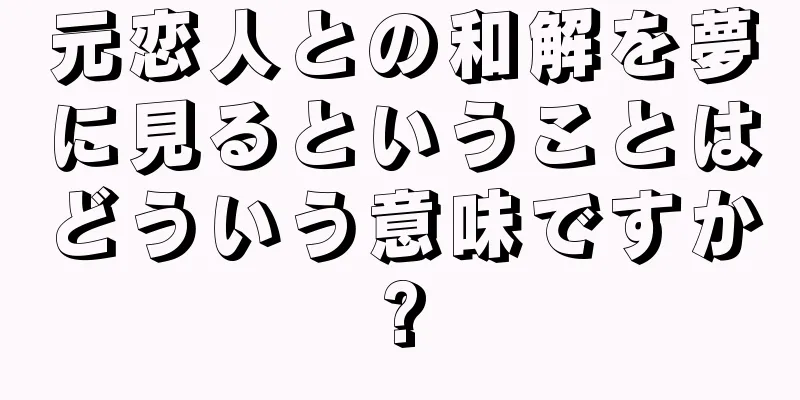 元恋人との和解を夢に見るということはどういう意味ですか?