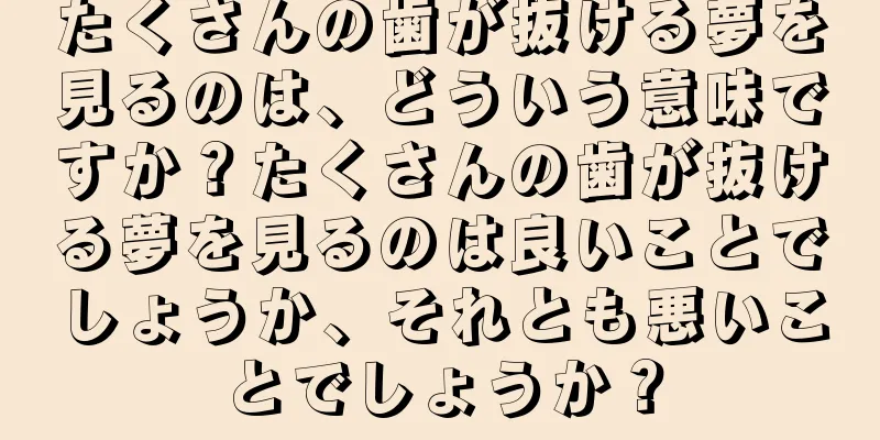 たくさんの歯が抜ける夢を見るのは、どういう意味ですか？たくさんの歯が抜ける夢を見るのは良いことでしょうか、それとも悪いことでしょうか？