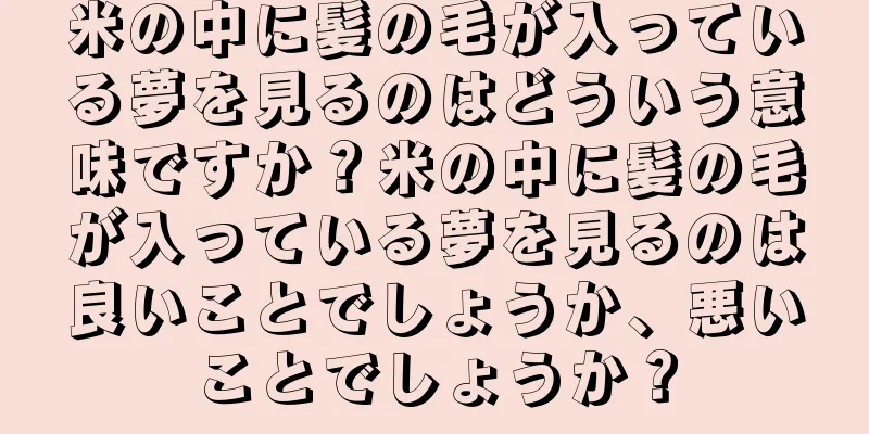 米の中に髪の毛が入っている夢を見るのはどういう意味ですか？米の中に髪の毛が入っている夢を見るのは良いことでしょうか、悪いことでしょうか？