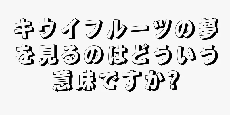 キウイフルーツの夢を見るのはどういう意味ですか?