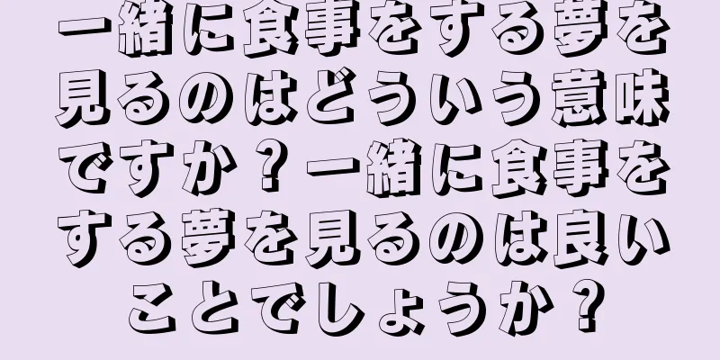 一緒に食事をする夢を見るのはどういう意味ですか？一緒に食事をする夢を見るのは良いことでしょうか？