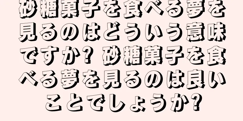 砂糖菓子を食べる夢を見るのはどういう意味ですか? 砂糖菓子を食べる夢を見るのは良いことでしょうか?