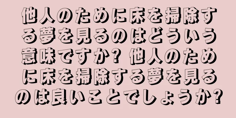 他人のために床を掃除する夢を見るのはどういう意味ですか? 他人のために床を掃除する夢を見るのは良いことでしょうか?