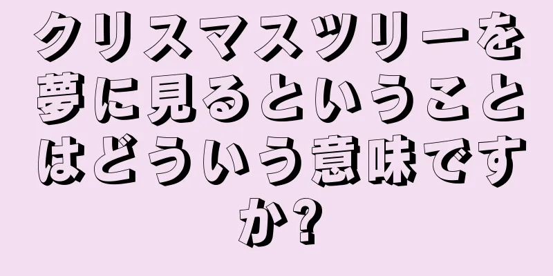 クリスマスツリーを夢に見るということはどういう意味ですか?