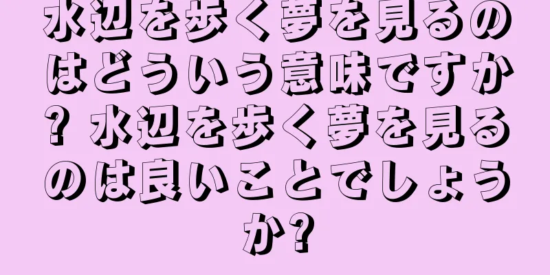 水辺を歩く夢を見るのはどういう意味ですか? 水辺を歩く夢を見るのは良いことでしょうか?