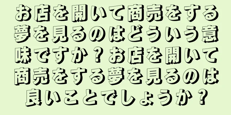 お店を開いて商売をする夢を見るのはどういう意味ですか？お店を開いて商売をする夢を見るのは良いことでしょうか？