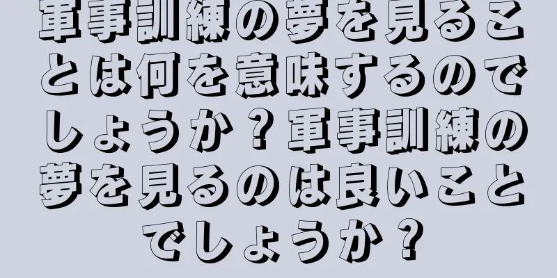 軍事訓練の夢を見ることは何を意味するのでしょうか？軍事訓練の夢を見るのは良いことでしょうか？