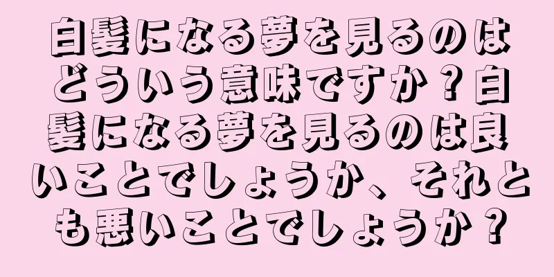 白髪になる夢を見るのはどういう意味ですか？白髪になる夢を見るのは良いことでしょうか、それとも悪いことでしょうか？