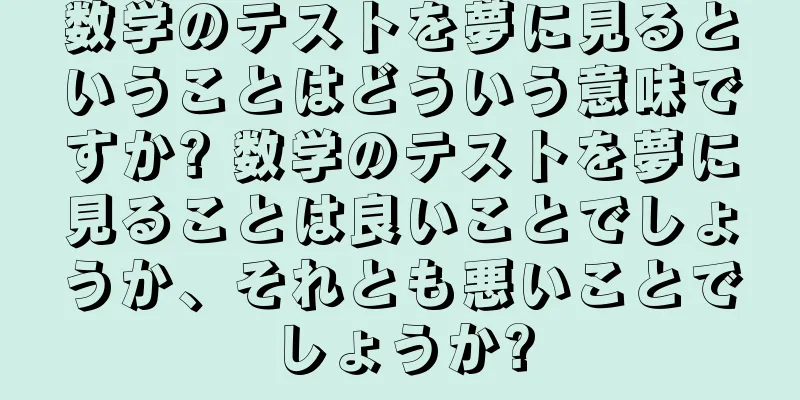 数学のテストを夢に見るということはどういう意味ですか? 数学のテストを夢に見ることは良いことでしょうか、それとも悪いことでしょうか?