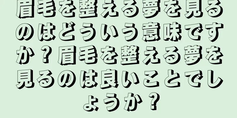 眉毛を整える夢を見るのはどういう意味ですか？眉毛を整える夢を見るのは良いことでしょうか？