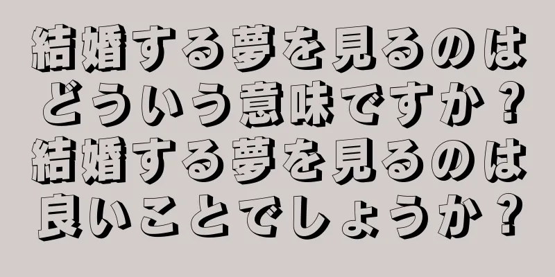 結婚する夢を見るのはどういう意味ですか？結婚する夢を見るのは良いことでしょうか？