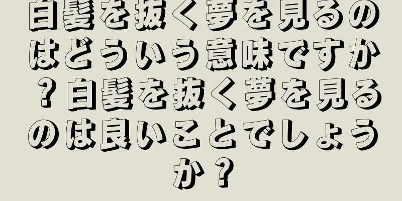 白髪を抜く夢を見るのはどういう意味ですか？白髪を抜く夢を見るのは良いことでしょうか？