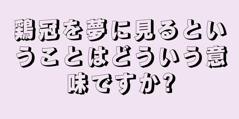 鶏冠を夢に見るということはどういう意味ですか?