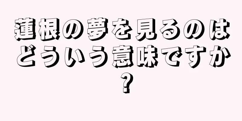 蓮根の夢を見るのはどういう意味ですか？
