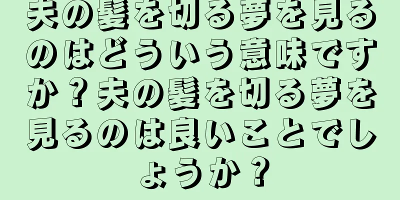 夫の髪を切る夢を見るのはどういう意味ですか？夫の髪を切る夢を見るのは良いことでしょうか？