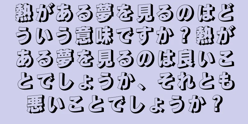 熱がある夢を見るのはどういう意味ですか？熱がある夢を見るのは良いことでしょうか、それとも悪いことでしょうか？