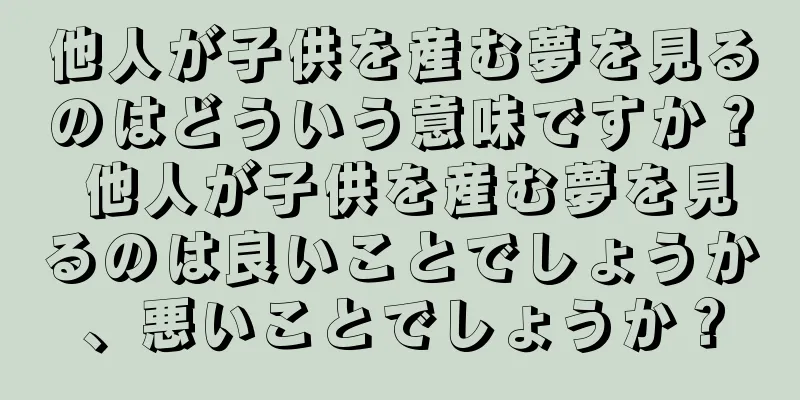 他人が子供を産む夢を見るのはどういう意味ですか？ 他人が子供を産む夢を見るのは良いことでしょうか、悪いことでしょうか？