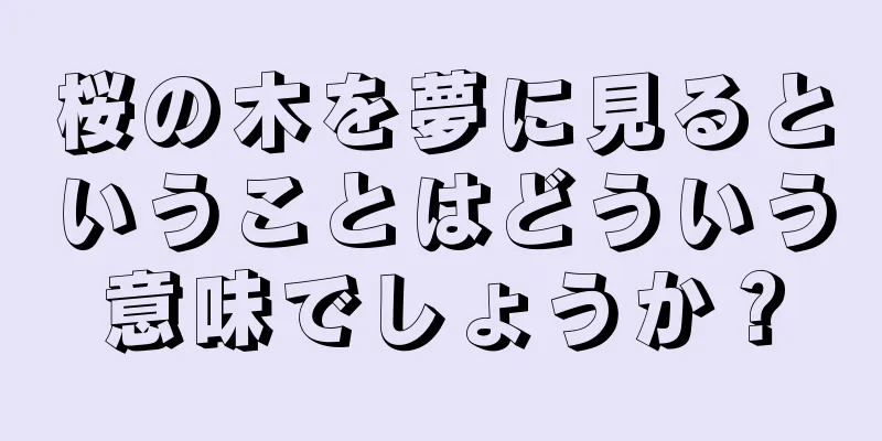 桜の木を夢に見るということはどういう意味でしょうか？