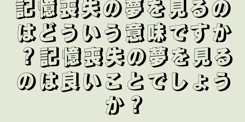 記憶喪失の夢を見るのはどういう意味ですか？記憶喪失の夢を見るのは良いことでしょうか？