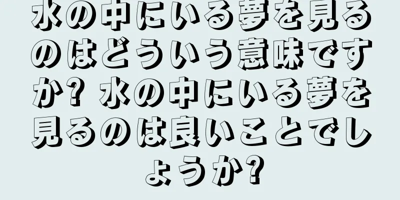 水の中にいる夢を見るのはどういう意味ですか? 水の中にいる夢を見るのは良いことでしょうか?