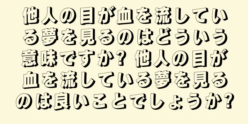 他人の目が血を流している夢を見るのはどういう意味ですか? 他人の目が血を流している夢を見るのは良いことでしょうか?