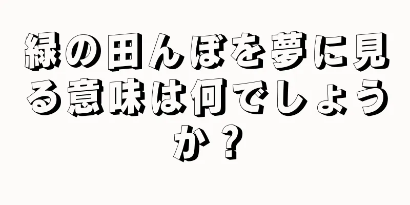 緑の田んぼを夢に見る意味は何でしょうか？